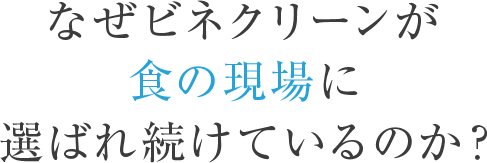 なぜビネクリーンが食の現場に選ばれ続けているのか?